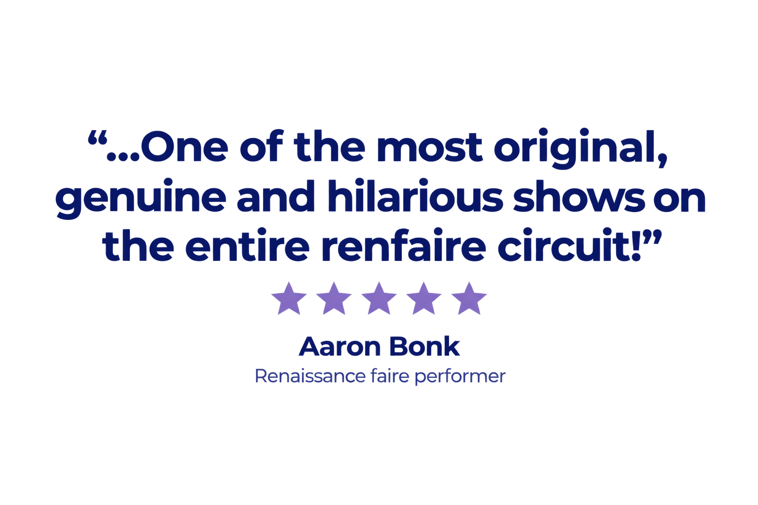 "...One of the most original, genuine and hilarious shows on the entire renfaire circuit!" Aaron Bonk, Renaissance faire performer