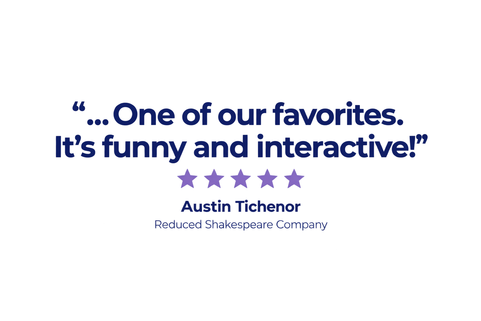 "...One of our favorites. It’s funny and interactive!" Austin Tichenor, Reduced Shakespeare Company