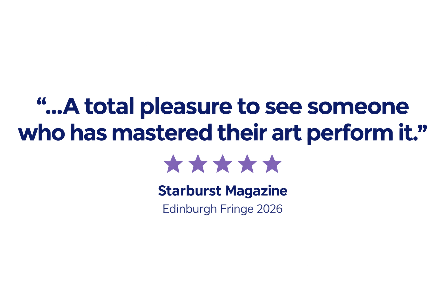 "...A total pleasure to see someone who has mastered their art perform it." Starburst Magazine, Edinburgh Fringe 2026