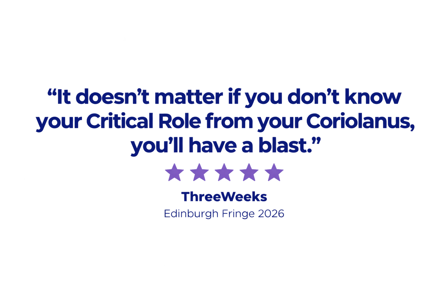 "It doesn’t matter if you don’t know your Critical Role from your Coriolanus, you’ll have a blast." ThreeWeeks, Edinburgh Fringe 2026